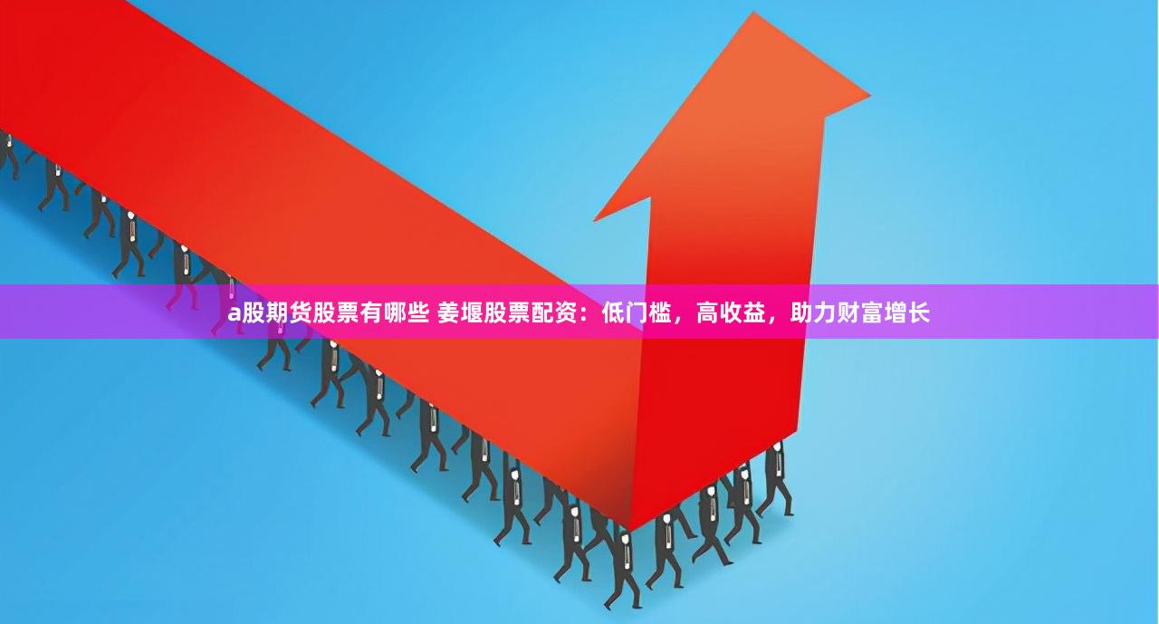 a股期货股票有哪些 姜堰股票配资：低门槛，高收益，助力财富增长