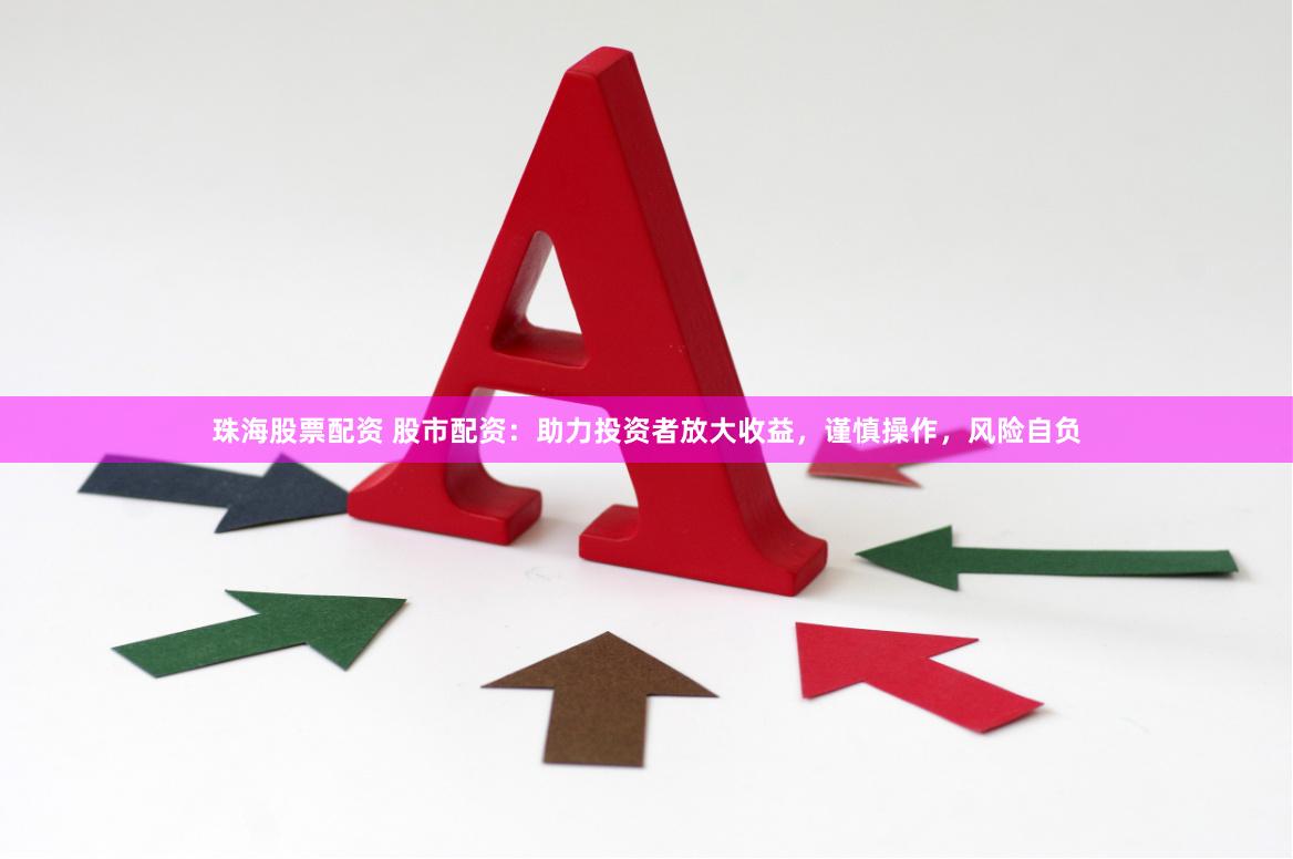 珠海股票配资 股市配资：助力投资者放大收益，谨慎操作，风险自负