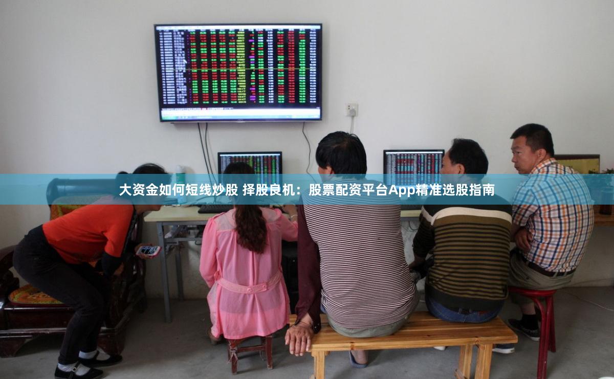 大资金如何短线炒股 择股良机：股票配资平台App精准选股指南