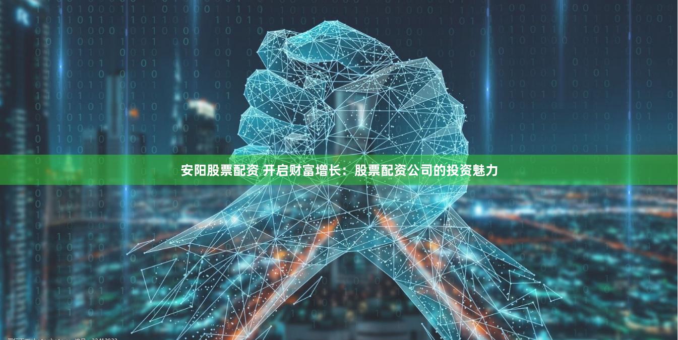 安阳股票配资 开启财富增长：股票配资公司的投资魅力