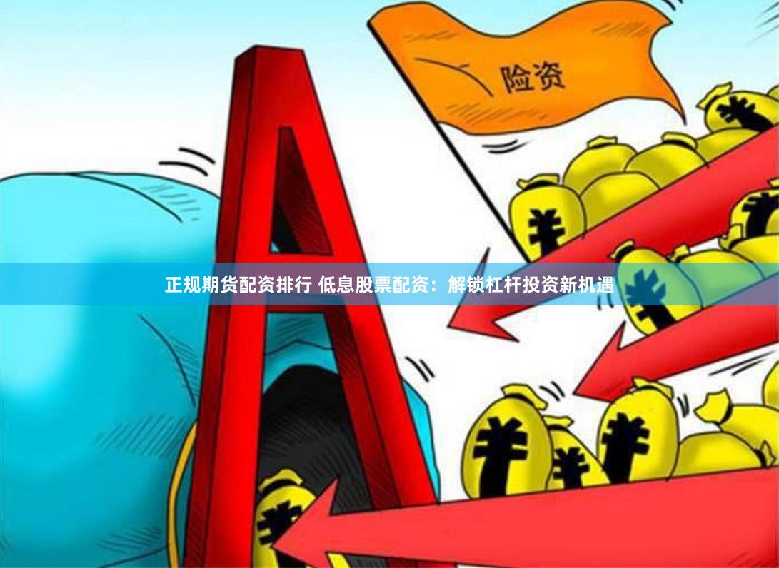 正规期货配资排行 低息股票配资：解锁杠杆投资新机遇