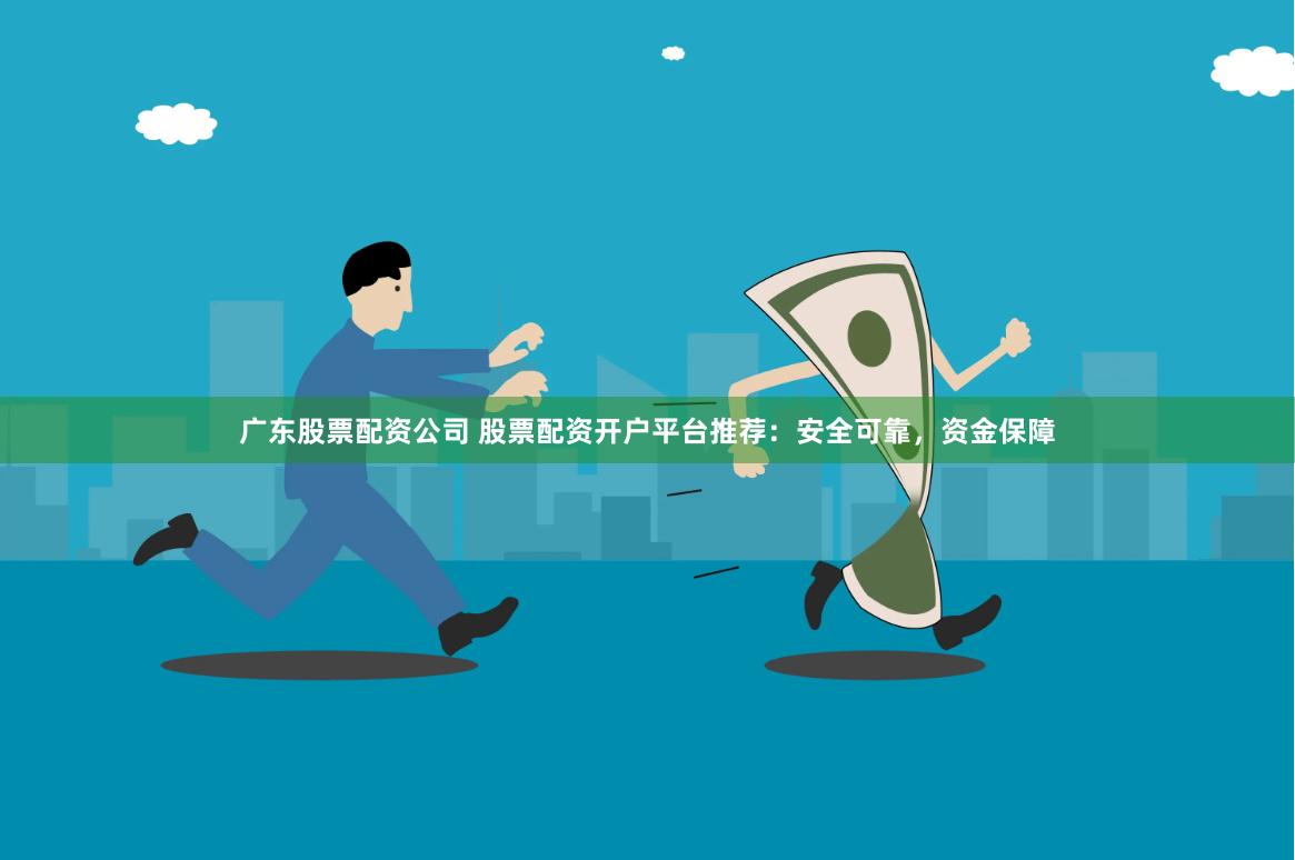 广东股票配资公司 股票配资开户平台推荐：安全可靠，资金保障