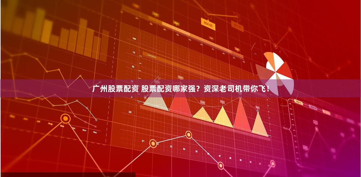 广州股票配资 股票配资哪家强？资深老司机带你飞！