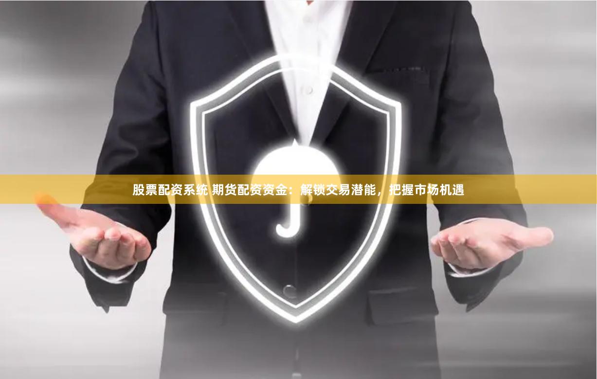 股票配资系统 期货配资资金：解锁交易潜能，把握市场机遇