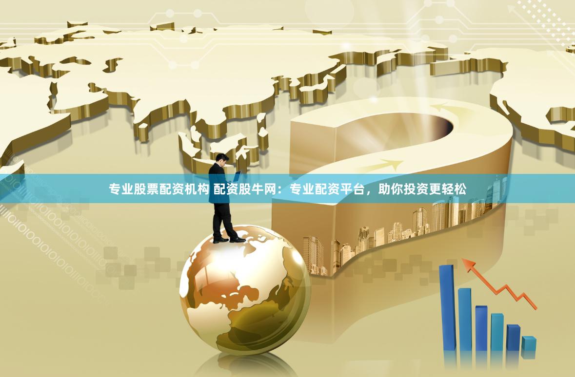 专业股票配资机构 配资股牛网：专业配资平台，助你投资更轻松