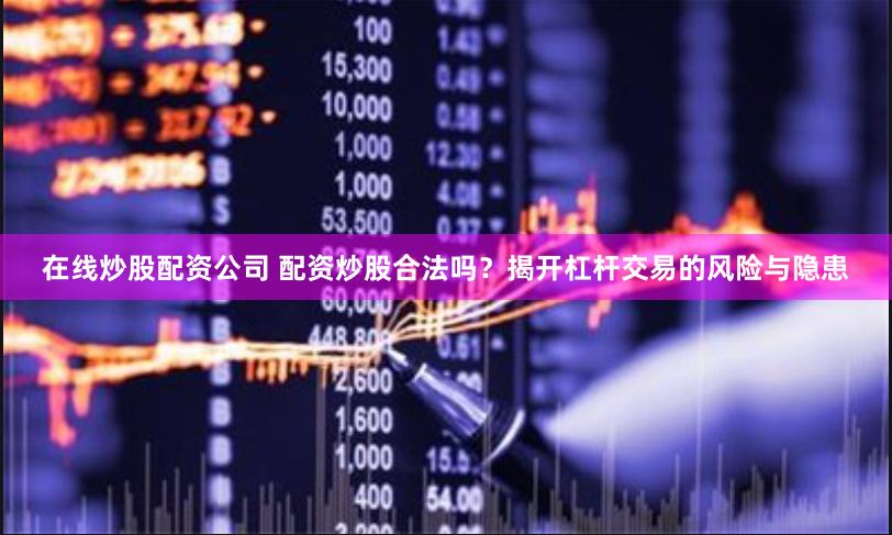 在线炒股配资公司 配资炒股合法吗？揭开杠杆交易的风险与隐患