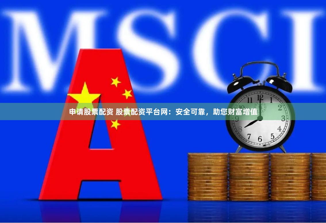 申请股票配资 股票配资平台网：安全可靠，助您财富增值