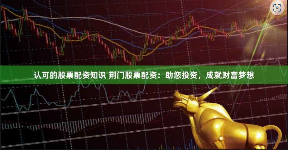 认可的股票配资知识 荆门股票配资：助您投资，成就财富梦想