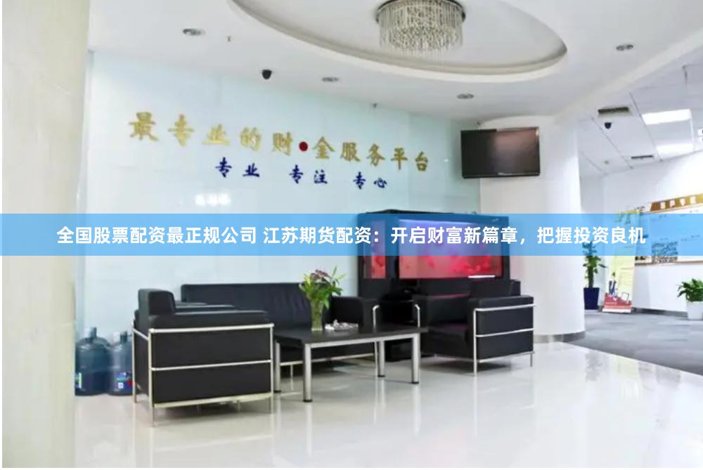 全国股票配资最正规公司 江苏期货配资：开启财富新篇章，把握投资良机