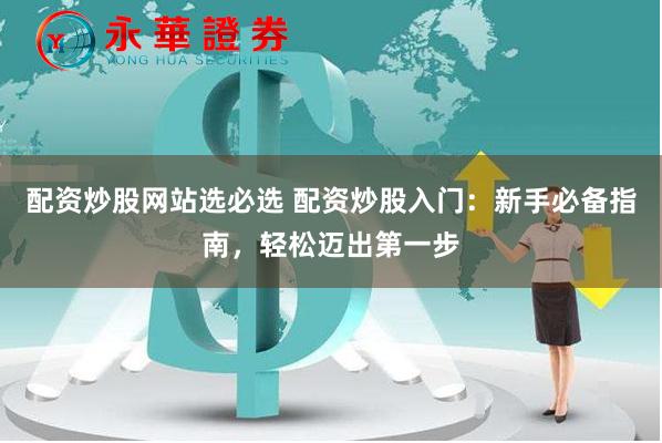 配资炒股网站选必选 配资炒股入门：新手必备指南，轻松迈出第一步