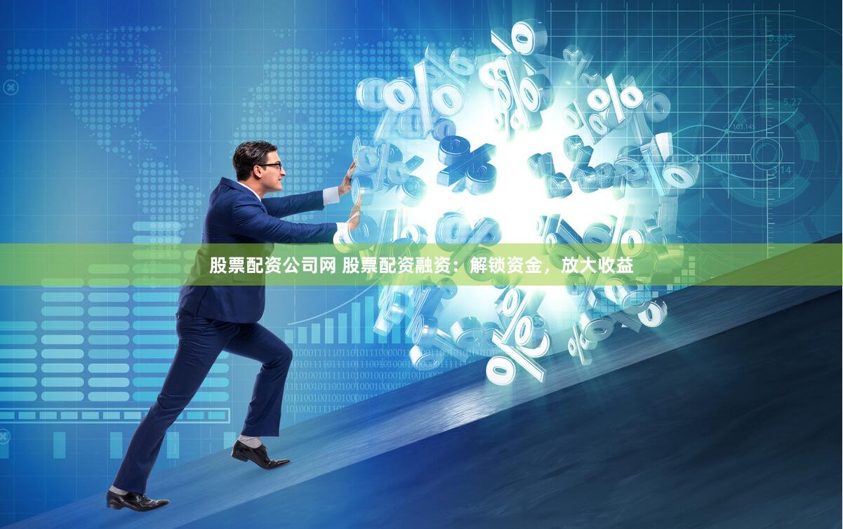 股票配资公司网 股票配资融资：解锁资金，放大收益