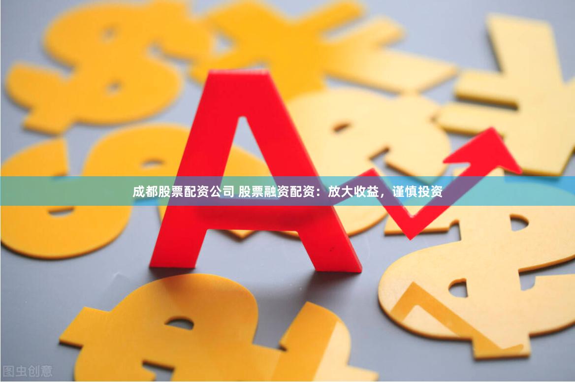 成都股票配资公司 股票融资配资：放大收益，谨慎投资