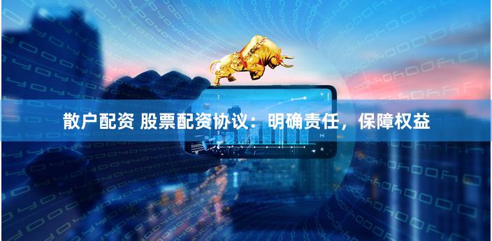 散户配资 股票配资协议：明确责任，保障权益