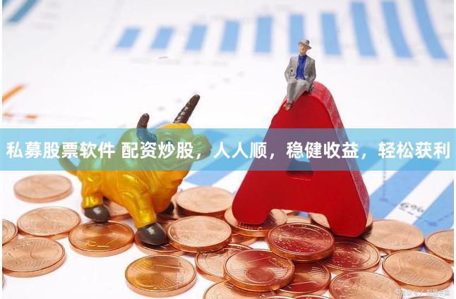 私募股票软件 配资炒股，人人顺，稳健收益，轻松获利