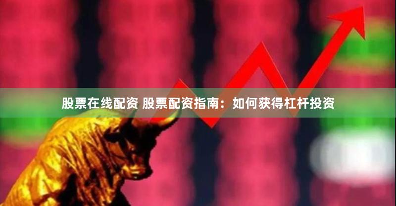 股票在线配资 股票配资指南：如何获得杠杆投资