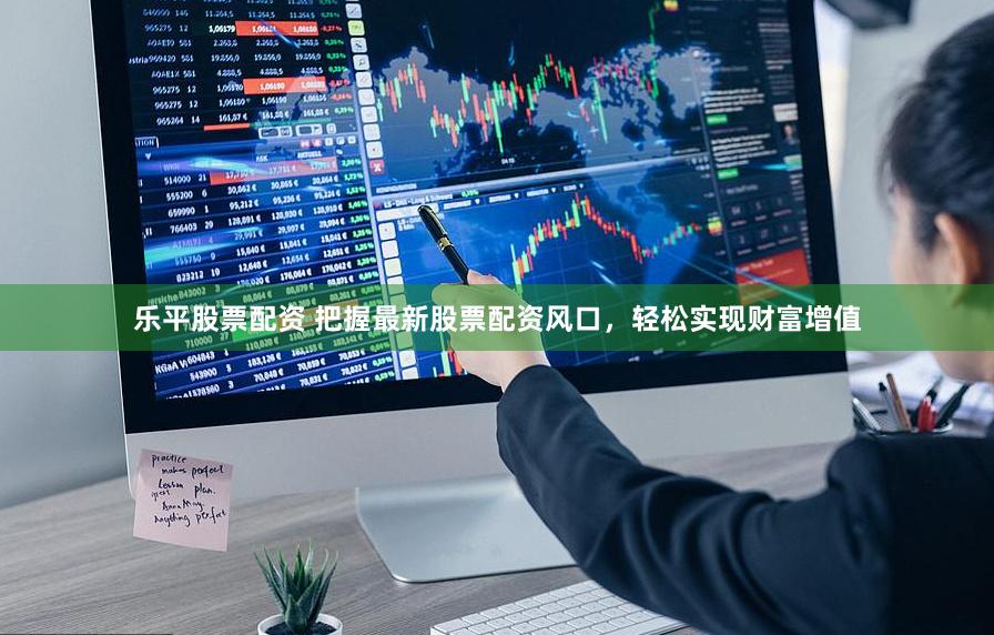 乐平股票配资 把握最新股票配资风口，轻松实现财富增值
