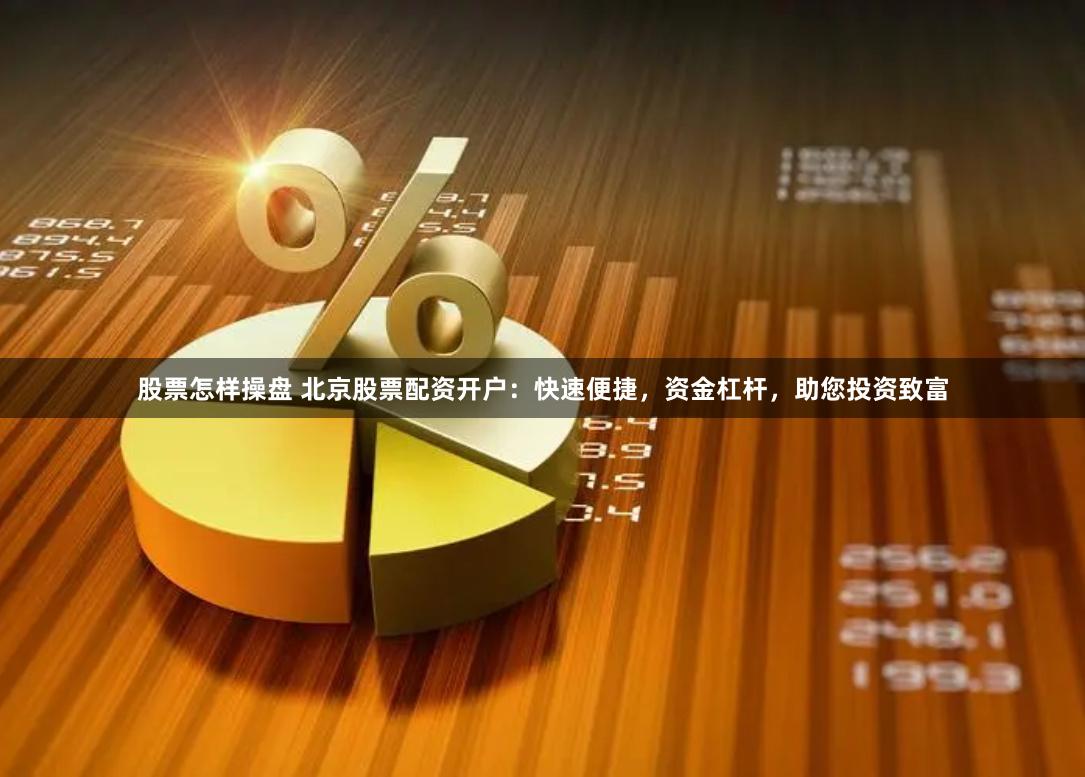 股票怎样操盘 北京股票配资开户：快速便捷，资金杠杆，助您投资致富