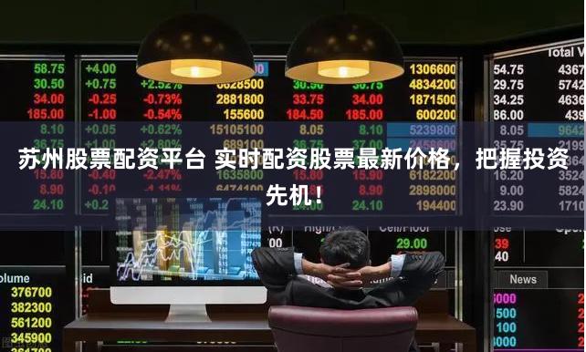 苏州股票配资平台 实时配资股票最新价格，把握投资先机！