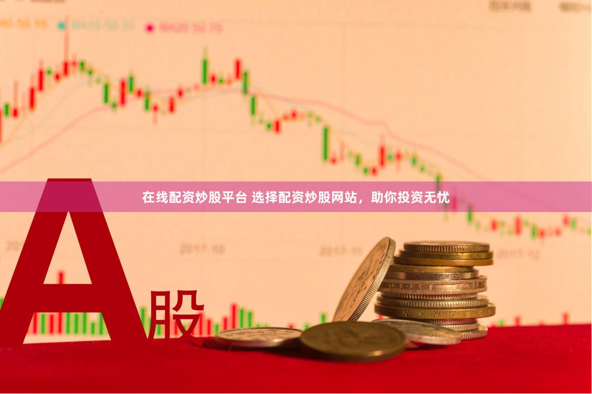 在线配资炒股平台 选择配资炒股网站，助你投资无忧