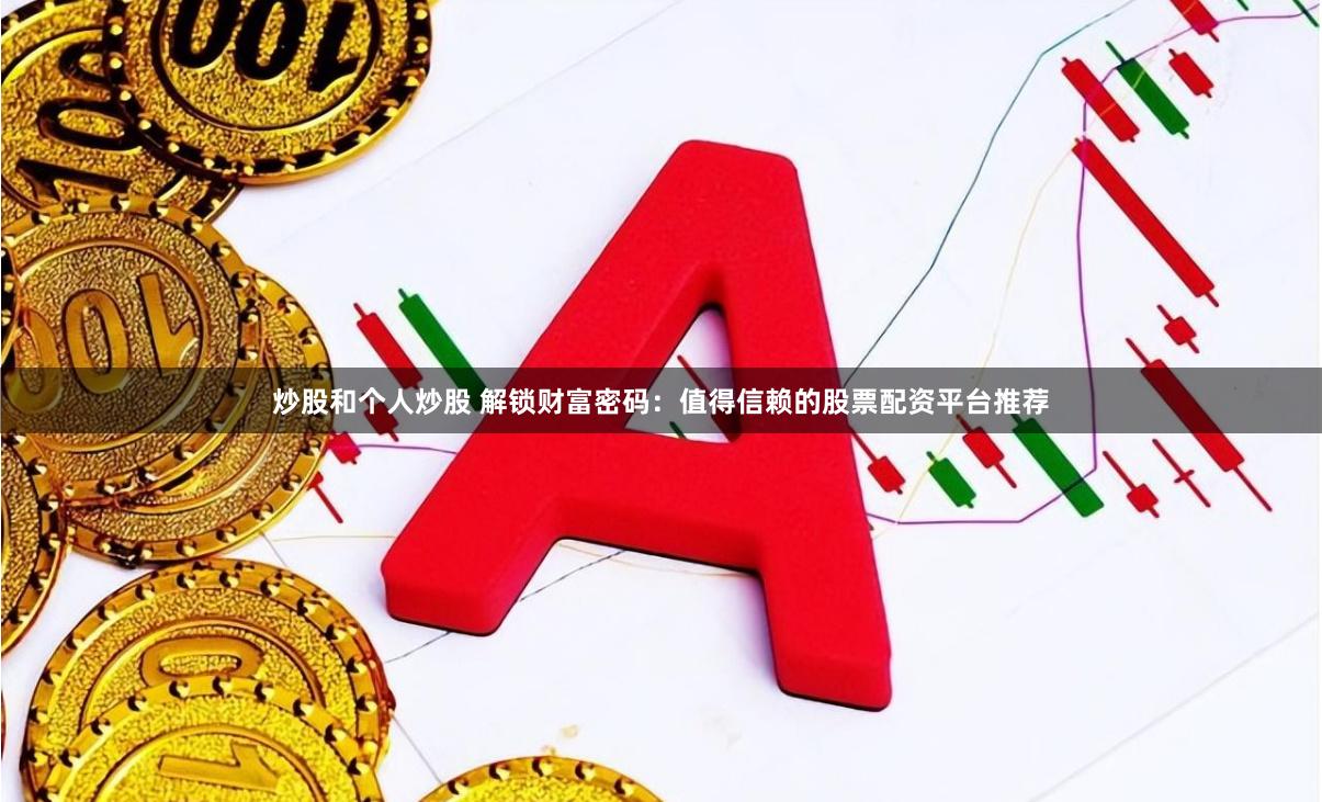 炒股和个人炒股 解锁财富密码：值得信赖的股票配资平台推荐