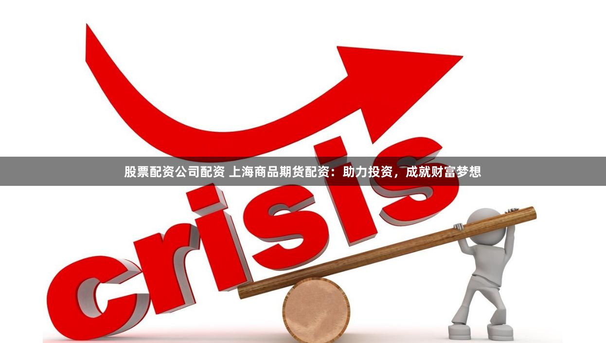 股票配资公司配资 上海商品期货配资：助力投资，成就财富梦想