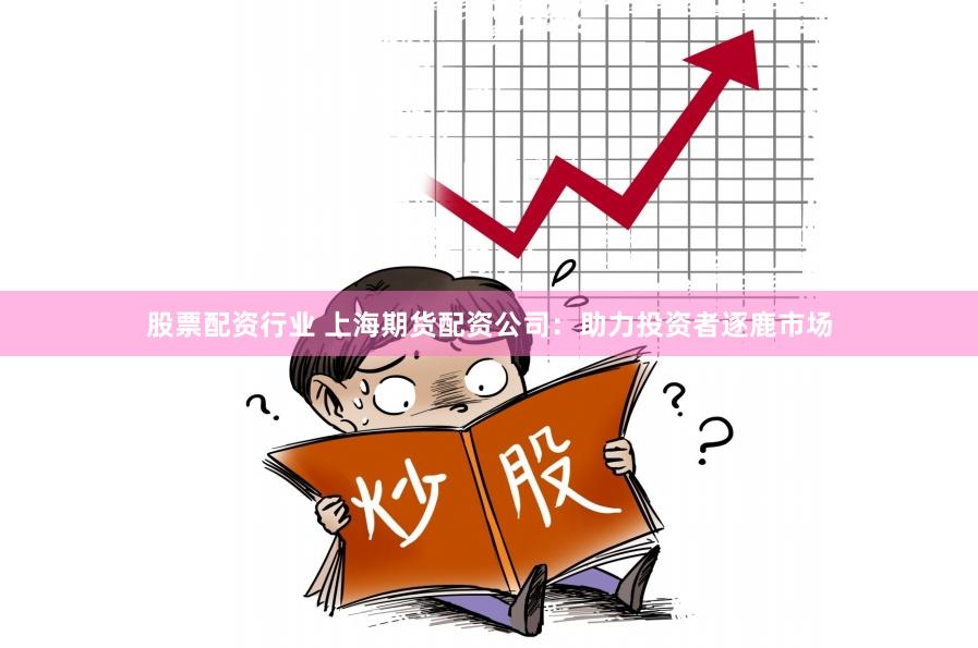 股票配资行业 上海期货配资公司：助力投资者逐鹿市场