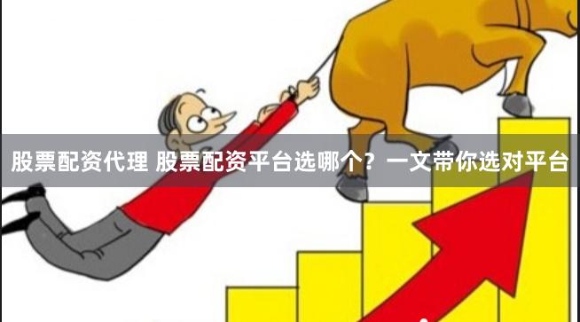 股票配资代理 股票配资平台选哪个？一文带你选对平台