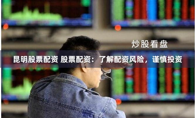 昆明股票配资 股票配资：了解配资风险，谨慎投资