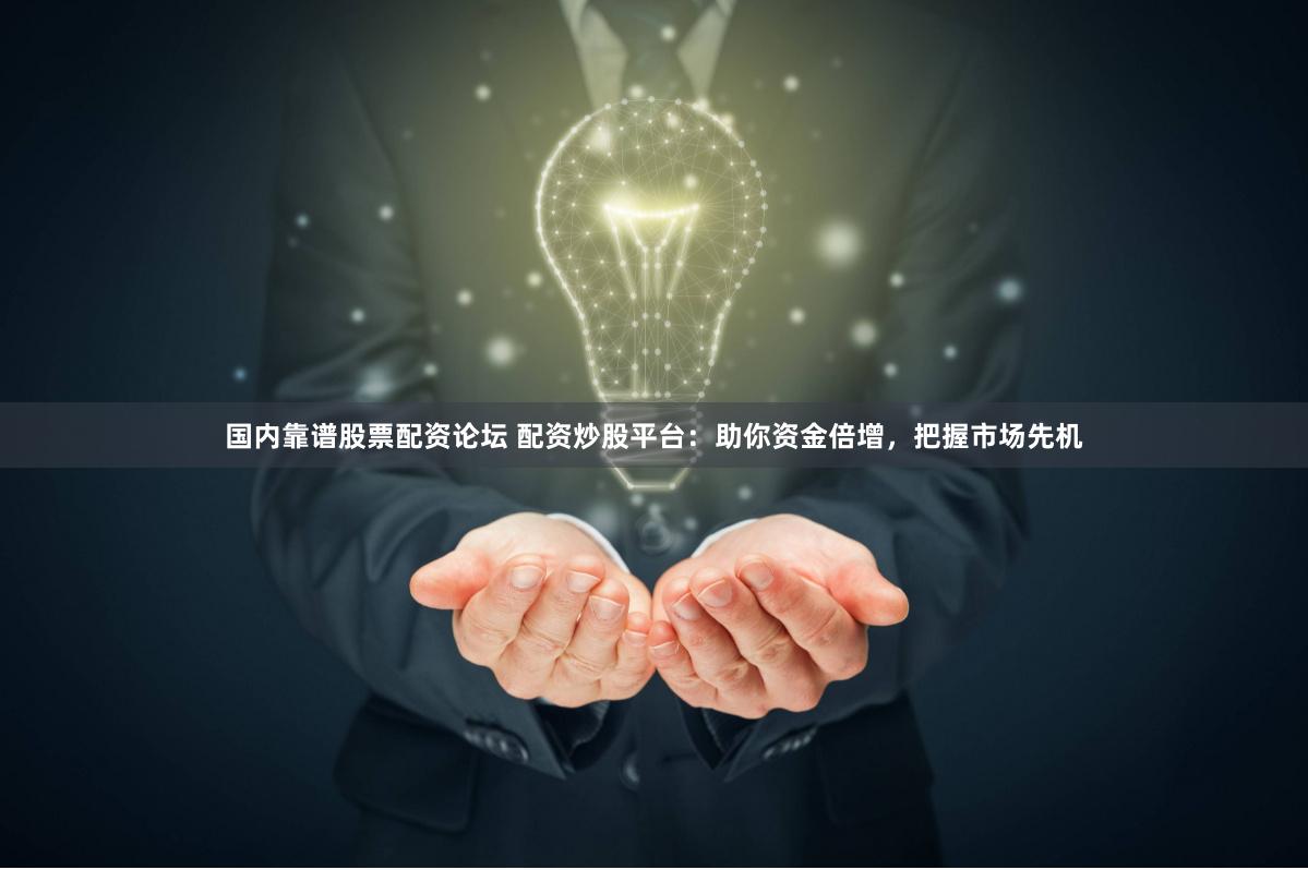 国内靠谱股票配资论坛 配资炒股平台：助你资金倍增，把握市场先机