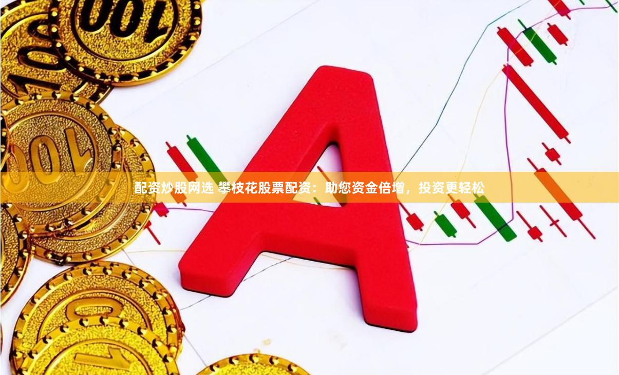 配资炒股网选 攀枝花股票配资：助您资金倍增，投资更轻松
