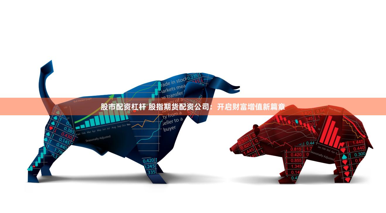 股市配资杠杆 股指期货配资公司：开启财富增值新篇章