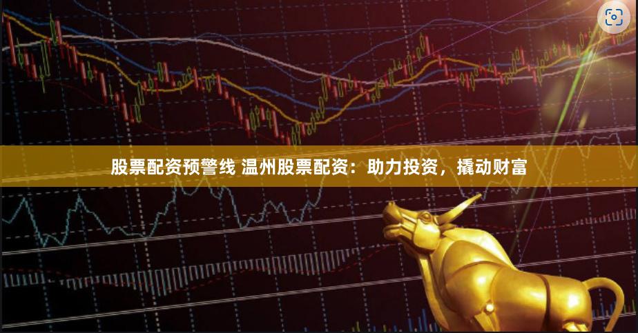 股票配资预警线 温州股票配资：助力投资，撬动财富