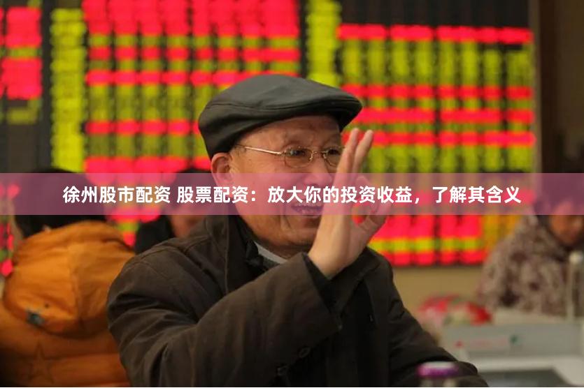 徐州股市配资 股票配资：放大你的投资收益，了解其含义