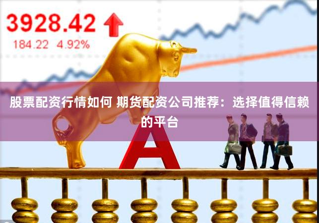 股票配资行情如何 期货配资公司推荐：选择值得信赖的平台