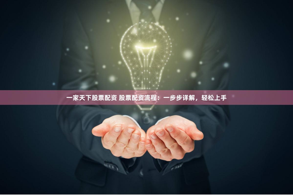 一家天下股票配资 股票配资流程：一步步详解，轻松上手