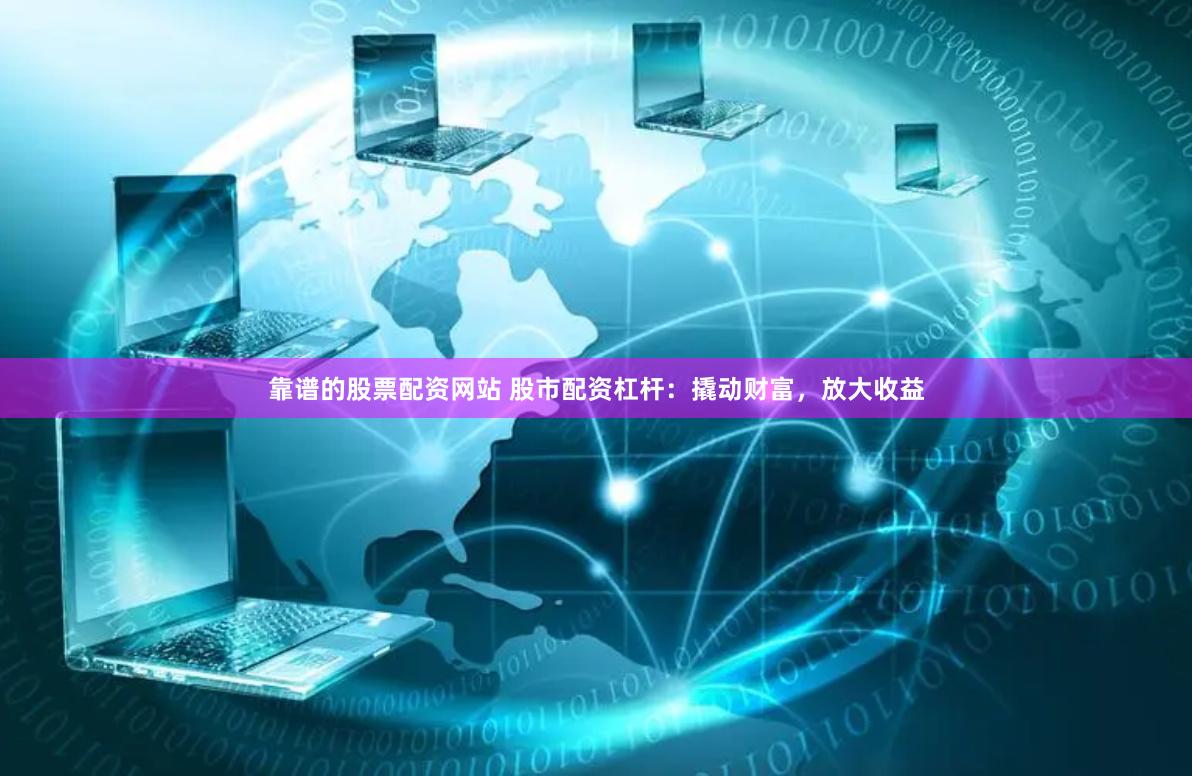靠谱的股票配资网站 股市配资杠杆：撬动财富，放大收益