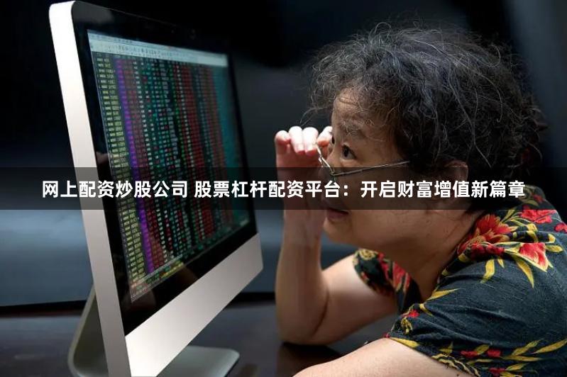 网上配资炒股公司 股票杠杆配资平台：开启财富增值新篇章