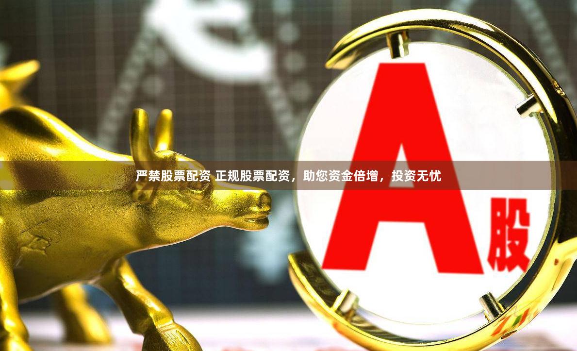 严禁股票配资 正规股票配资，助您资金倍增，投资无忧