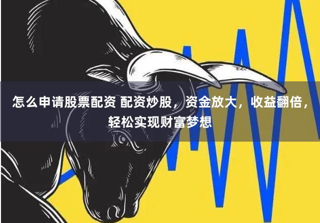 怎么申请股票配资 配资炒股，资金放大，收益翻倍，轻松实现财富梦想