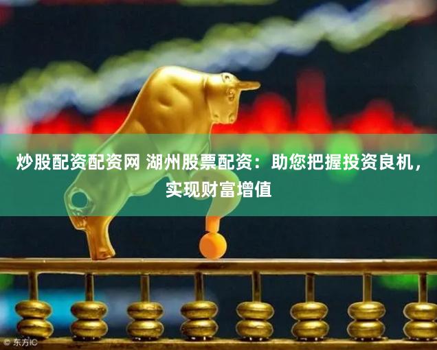 炒股配资配资网 湖州股票配资：助您把握投资良机，实现财富增值