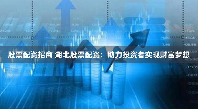 股票配资招商 湖北股票配资：助力投资者实现财富梦想