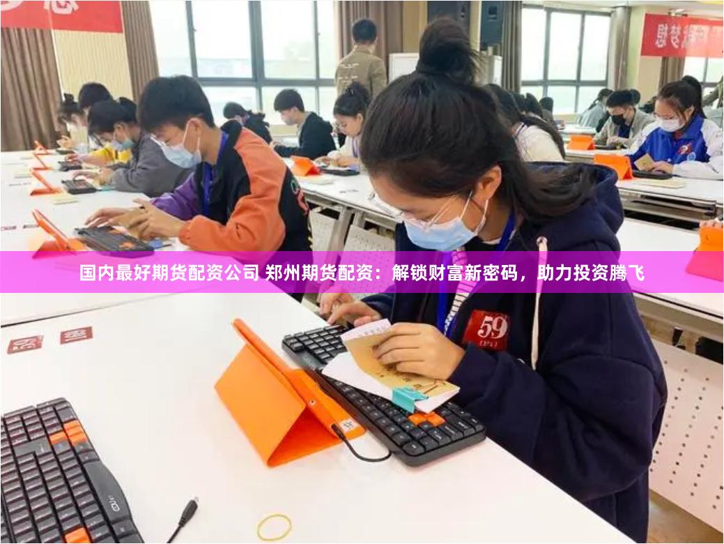 国内最好期货配资公司 郑州期货配资：解锁财富新密码，助力投资腾飞