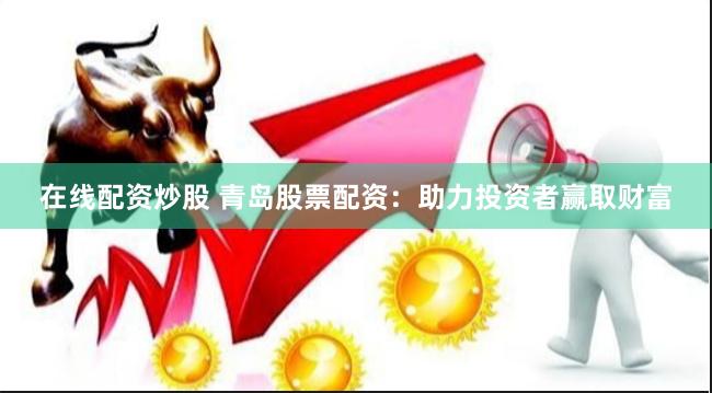 在线配资炒股 青岛股票配资：助力投资者赢取财富
