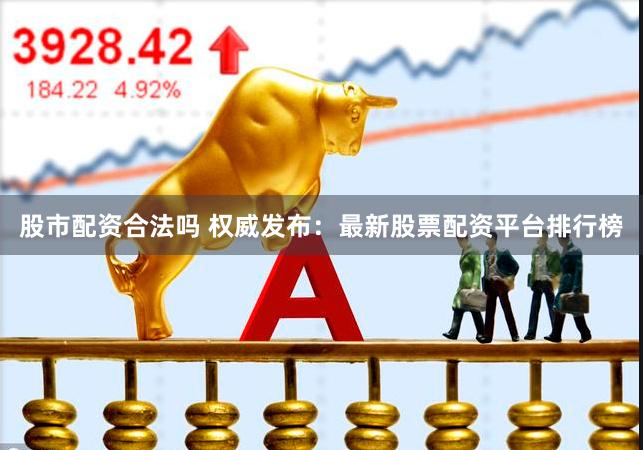 股市配资合法吗 权威发布：最新股票配资平台排行榜