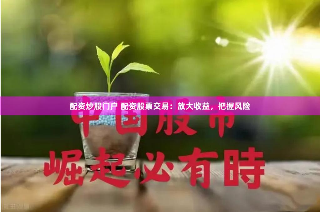 配资炒股门户 配资股票交易：放大收益，把握风险