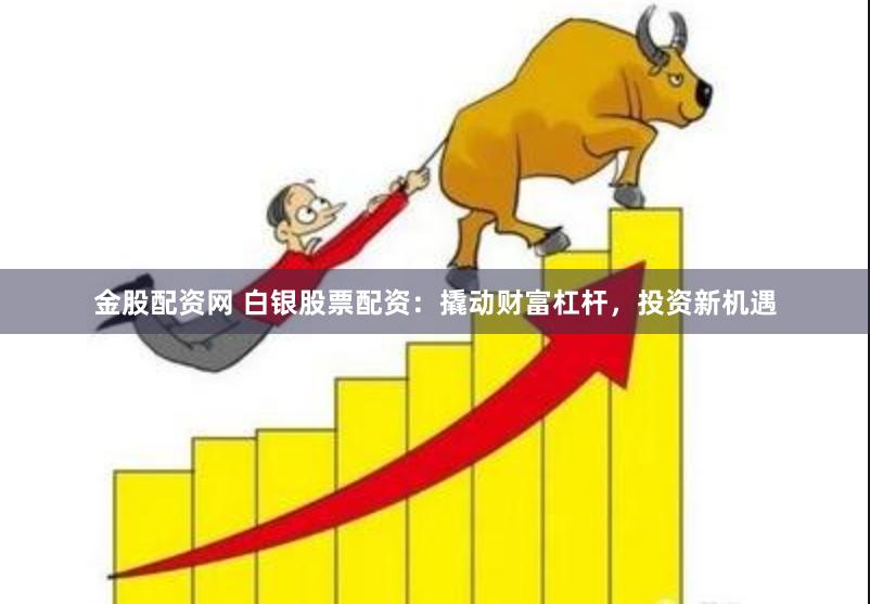 金股配资网 白银股票配资：撬动财富杠杆，投资新机遇