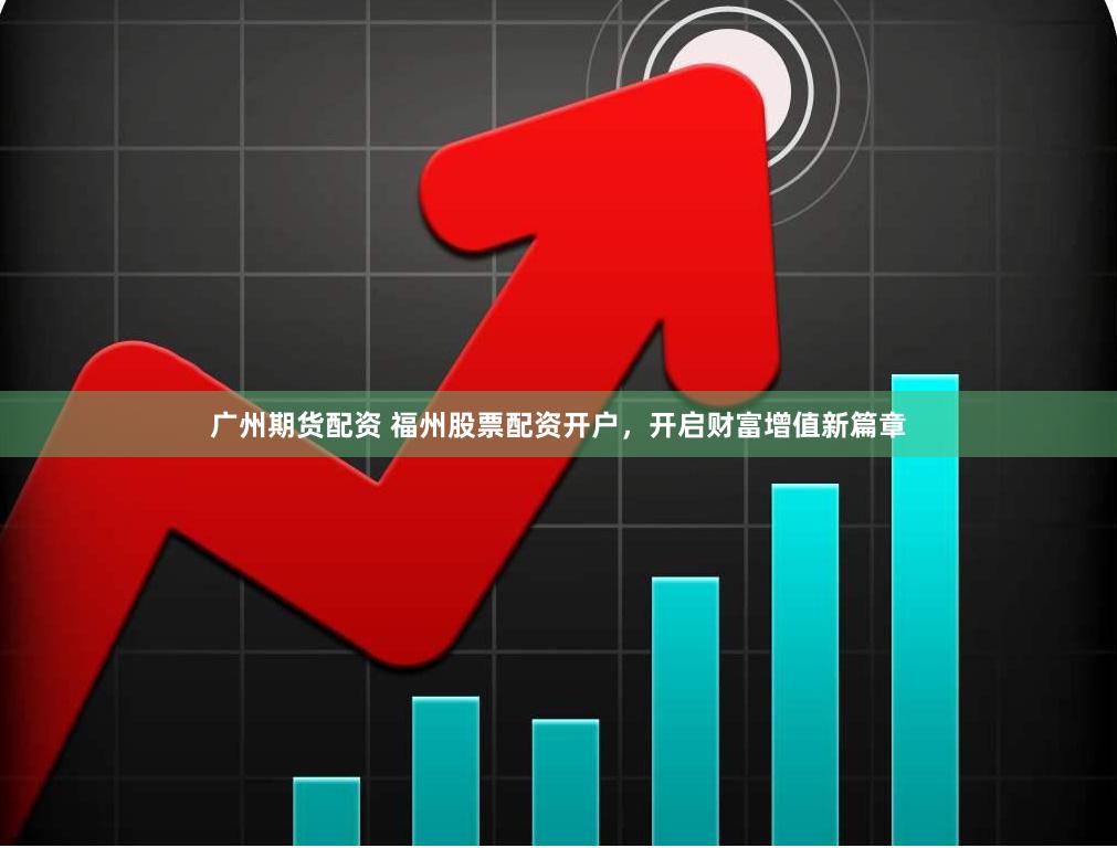 广州期货配资 福州股票配资开户，开启财富增值新篇章