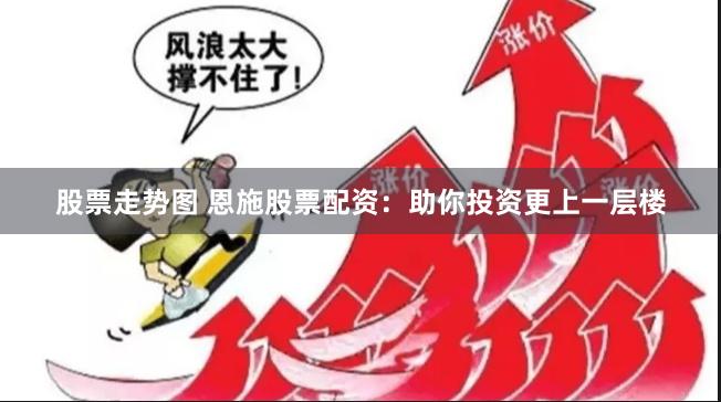 股票走势图 恩施股票配资：助你投资更上一层楼
