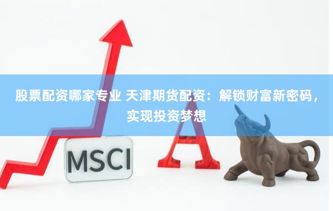 股票配资哪家专业 天津期货配资：解锁财富新密码，实现投资梦想