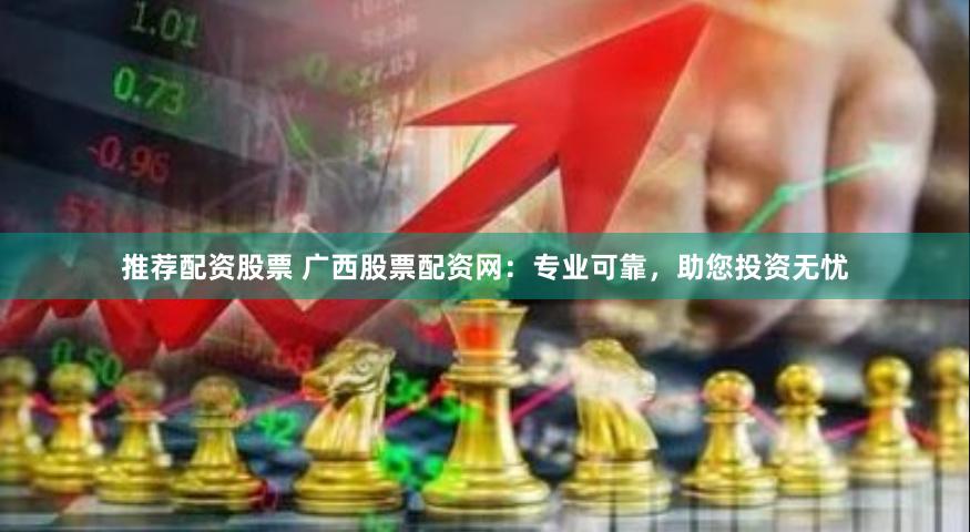 推荐配资股票 广西股票配资网：专业可靠，助您投资无忧